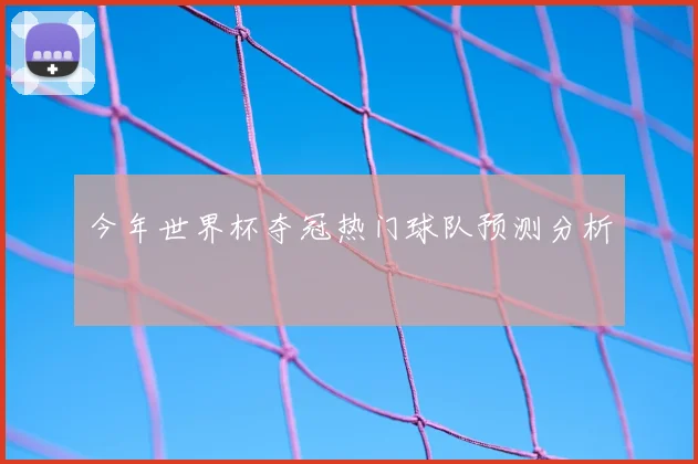 今年世界杯夺冠热门球队预测分析