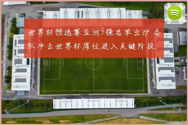 世界杯预选赛亚洲5强名单出炉 各队冲击世界杯席位进入关键阶段