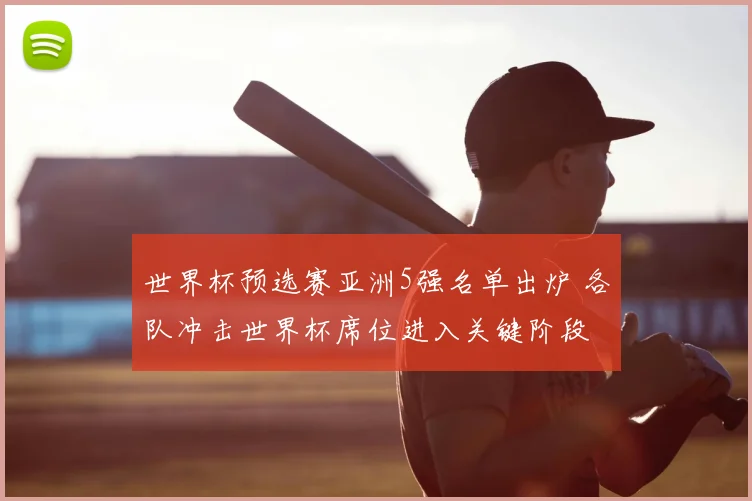 世界杯预选赛亚洲5强名单出炉 各队冲击世界杯席位进入关键阶段