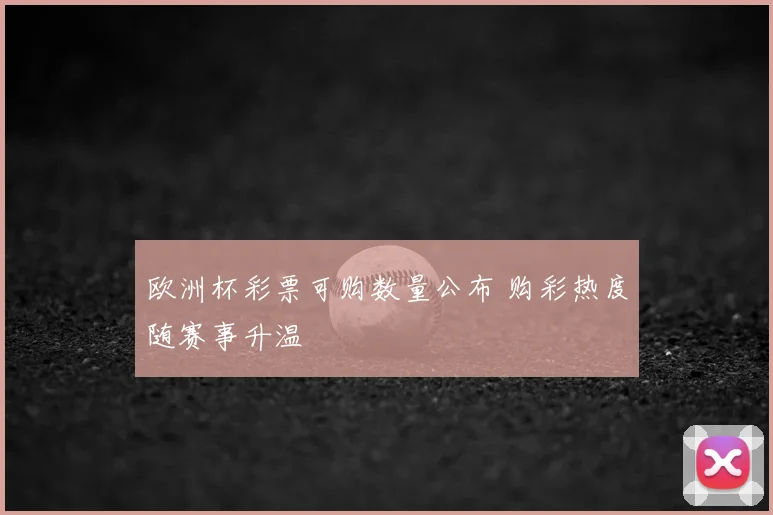 欧洲杯彩票可购数量公布 购彩热度随赛事升温