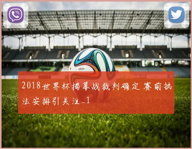 2018世界杯揭幕战裁判确定 赛前执法安排引关注_1