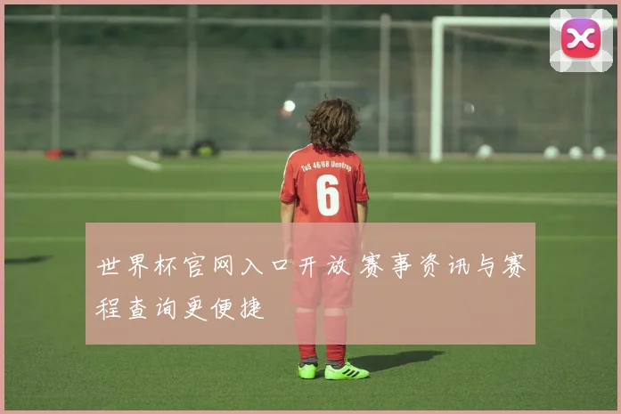 世界杯官网入口开放 赛事资讯与赛程查询更便捷
