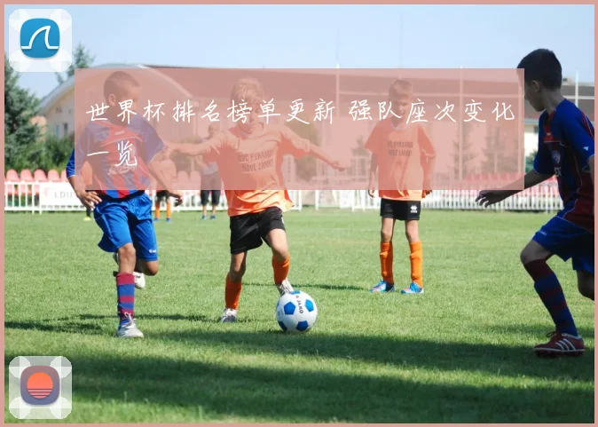 世界杯排名榜单更新 强队座次变化一览