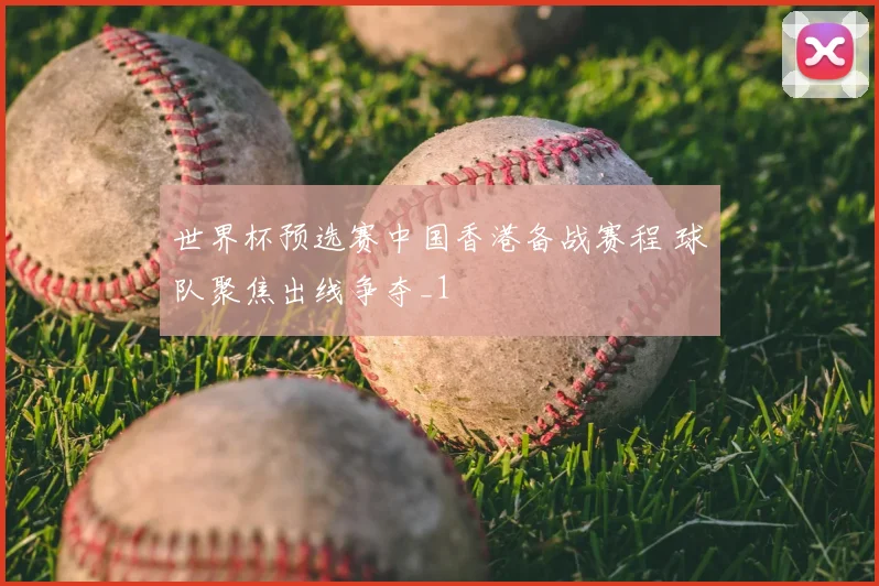 世界杯预选赛中国香港备战赛程 球队聚焦出线争夺_1