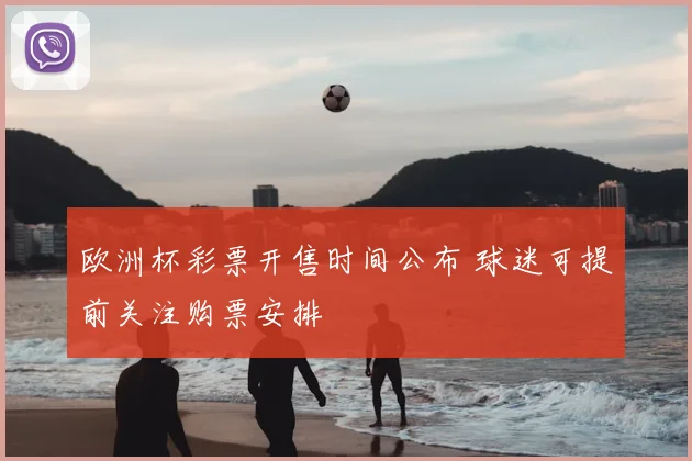 欧洲杯彩票开售时间公布 球迷可提前关注购票安排