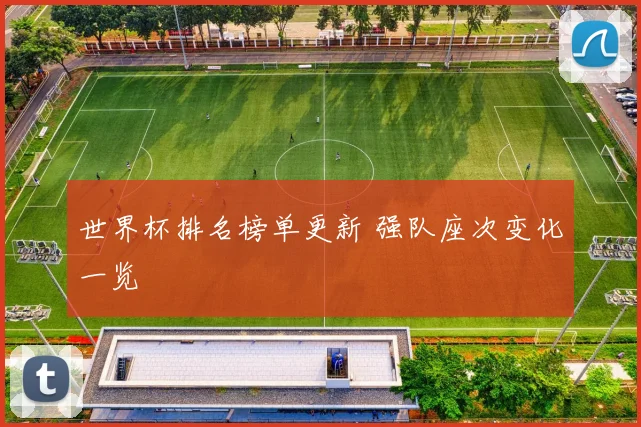 世界杯排名榜单更新 强队座次变化一览