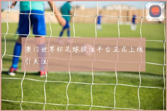 澳门世界杯足球投注平台正式上线引关注